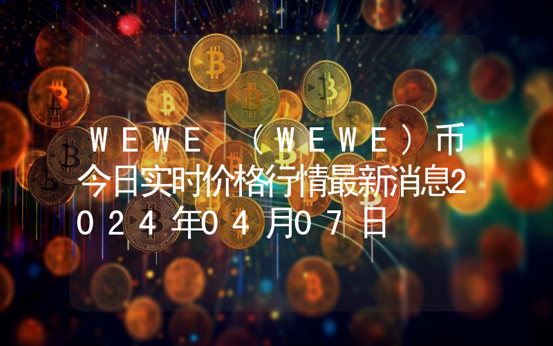 WEWE (WEWE)币今日实时价格行情最新消息2024年04月07日