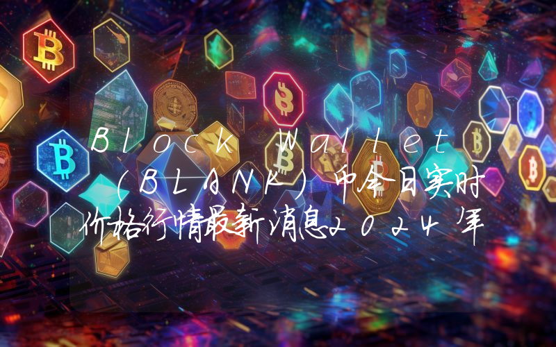 Block Wallet (BLANK)币今日实时价格行情最新消息2024年04月07日