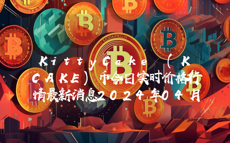 KittyCake (KCAKE)币今日实时价格行情最新消息2024年04月07日