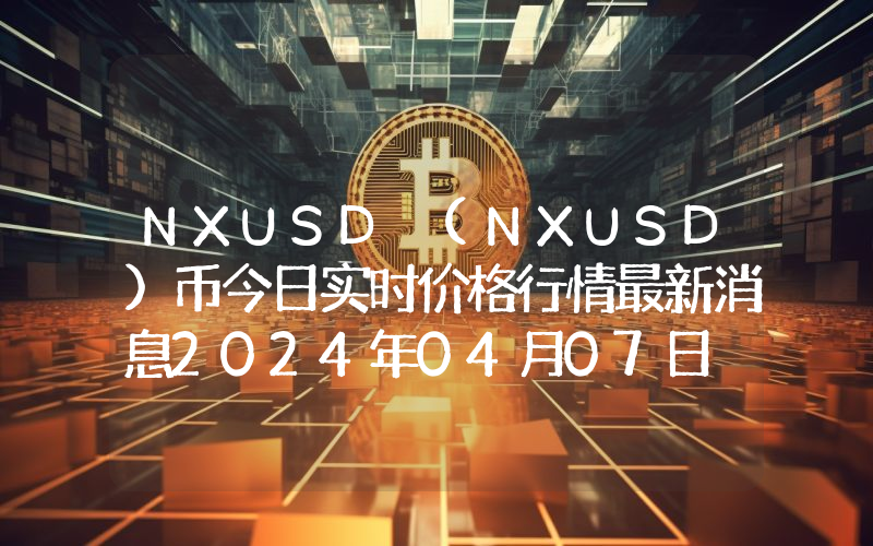 NXUSD (NXUSD)币今日实时价格行情最新消息2024年04月07日