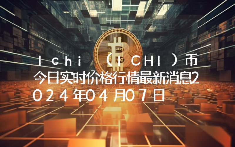 Ichi (ICHI)币今日实时价格行情最新消息2024年04月07日