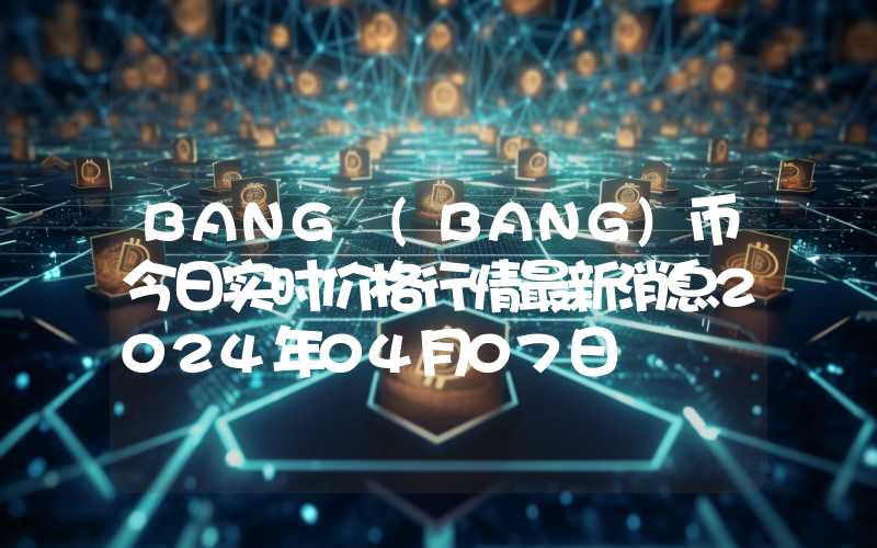 BANG (BANG)币今日实时价格行情最新消息2024年04月07日