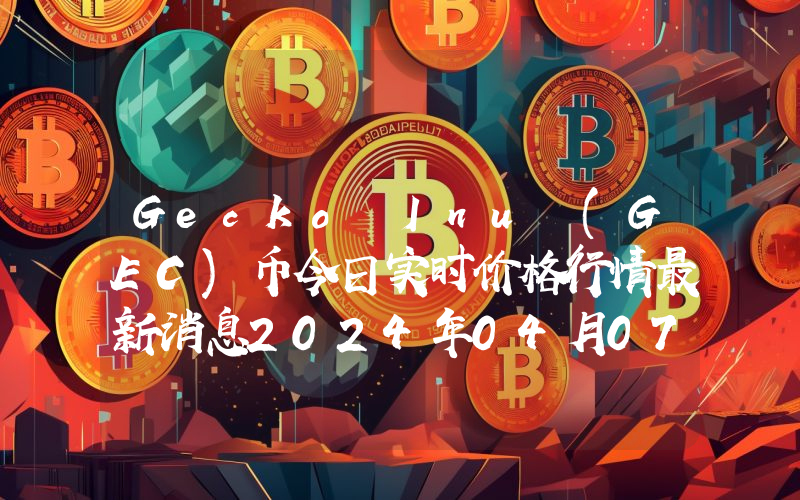 Gecko Inu (GEC)币今日实时价格行情最新消息2024年04月07日