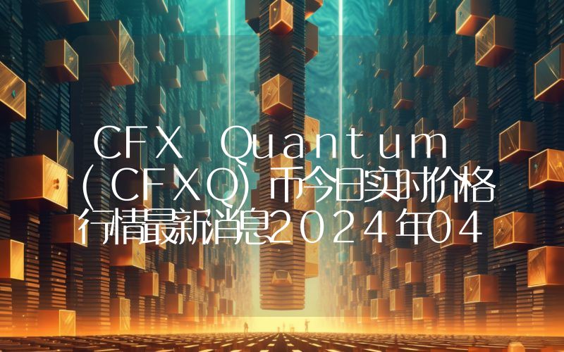 CFX Quantum (CFXQ)币今日实时价格行情最新消息2024年04月07日