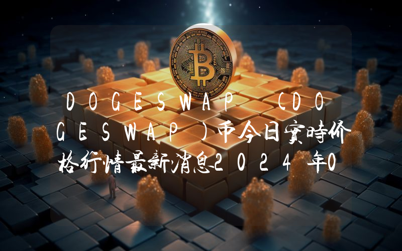 DOGESWAP (DOGESWAP)币今日实时价格行情最新消息2024年04月07日