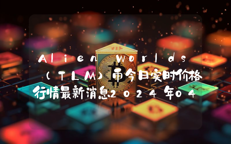 Alien Worlds (TLM)币今日实时价格行情最新消息2024年04月07日