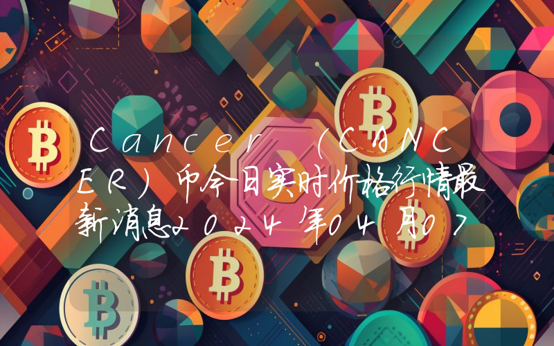 Cancer (CANCER)币今日实时价格行情最新消息2024年04月07日