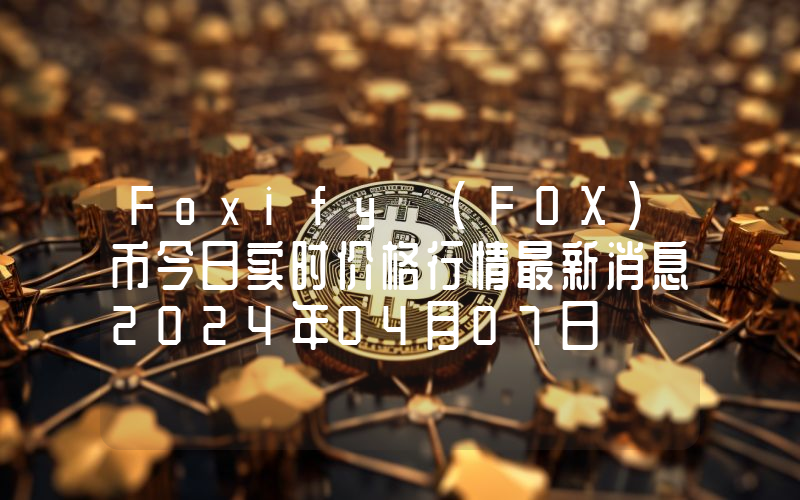 Foxify (FOX)币今日实时价格行情最新消息2024年04月07日