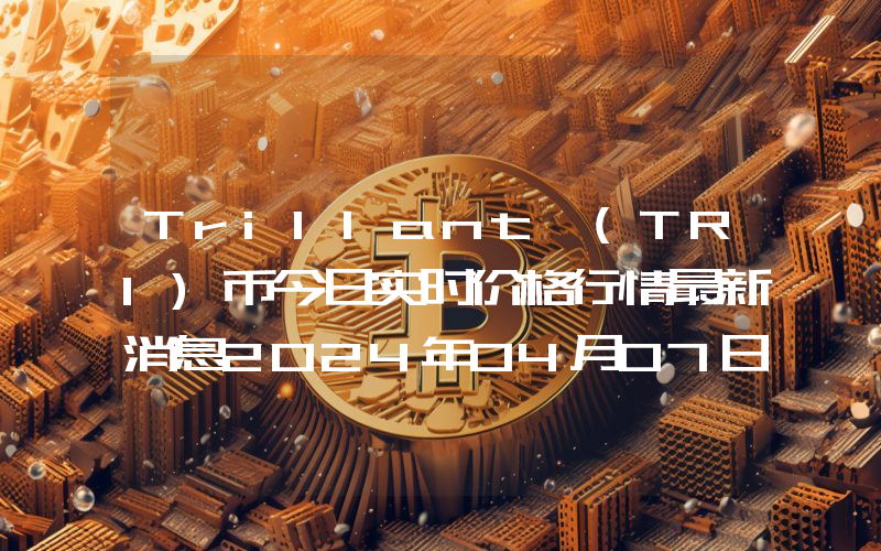 Trillant (TRI)币今日实时价格行情最新消息2024年04月07日