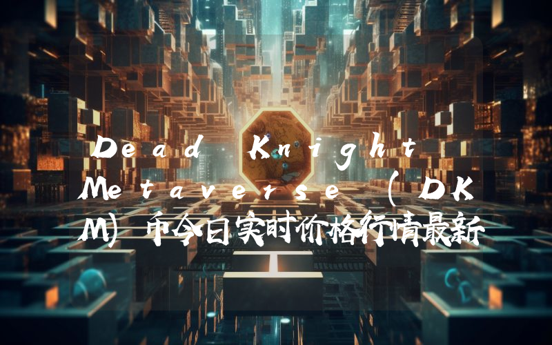 Dead Knight Metaverse (DKM)币今日实时价格行情最新消息2024年04月07日