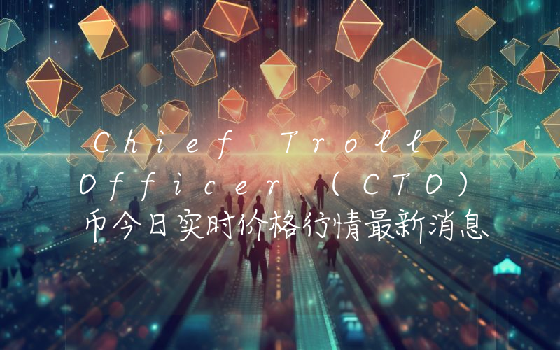 Chief Troll Officer (CTO)币今日实时价格行情最新消息2024年04月07日