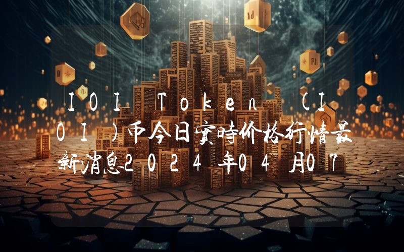 IOI Token (IOI)币今日实时价格行情最新消息2024年04月07日