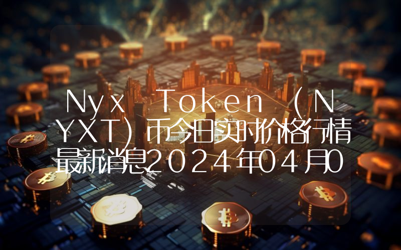 Nyx Token (NYXT)币今日实时价格行情最新消息2024年04月07日