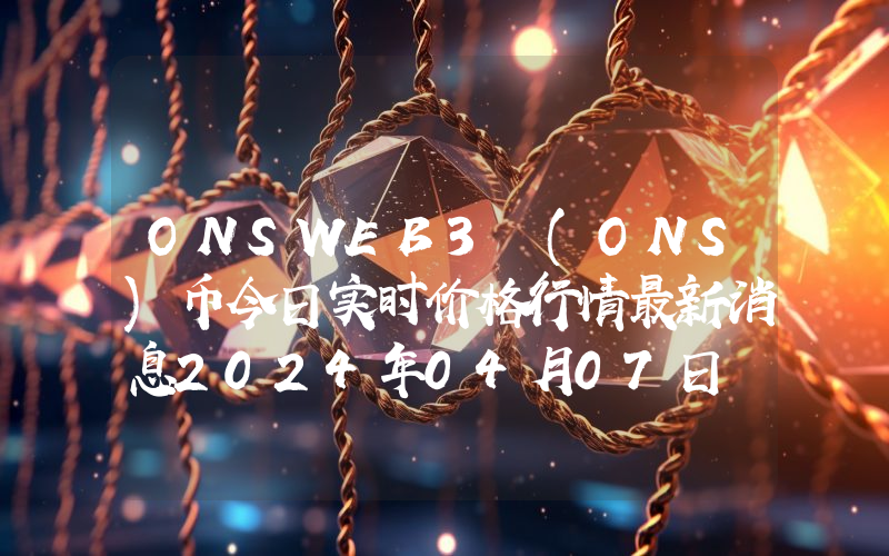 ONSWEB3 (ONS)币今日实时价格行情最新消息2024年04月07日
