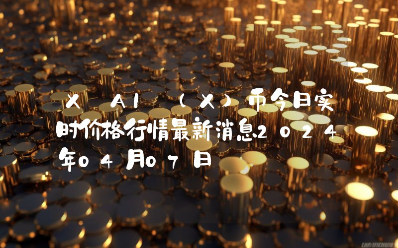X AI (X)币今日实时价格行情最新消息2024年04月07日