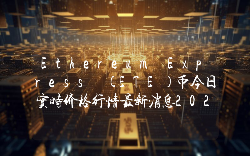 Ethereum Express (ETE)币今日实时价格行情最新消息2024年04月07日