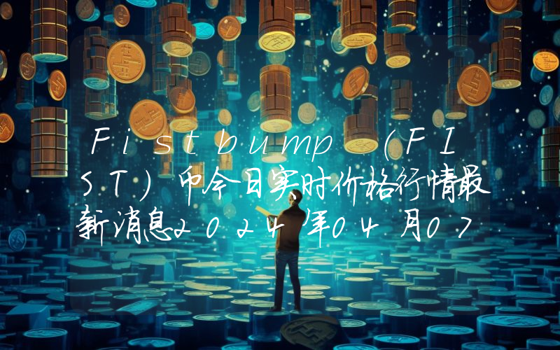 Fistbump (FIST)币今日实时价格行情最新消息2024年04月07日