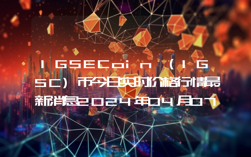 IGSECoin (IGSC)币今日实时价格行情最新消息2024年04月07日