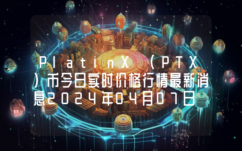 PlatinX (PTX)币今日实时价格行情最新消息2024年04月07日