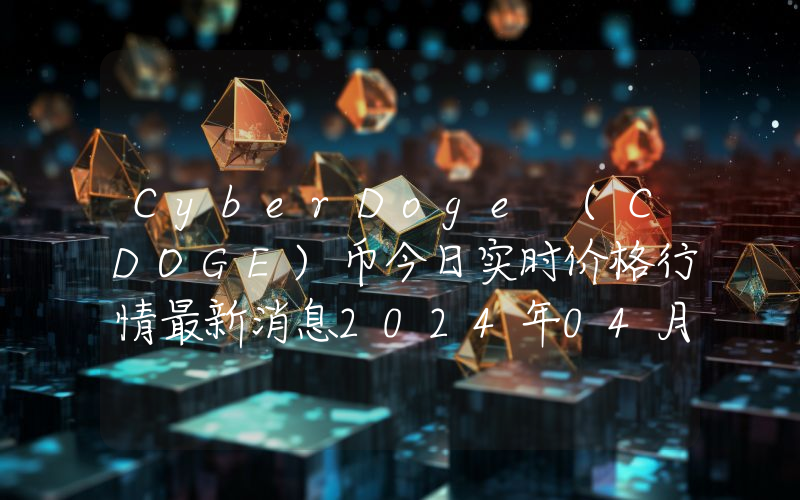 CyberDoge (CDOGE)币今日实时价格行情最新消息2024年04月07日