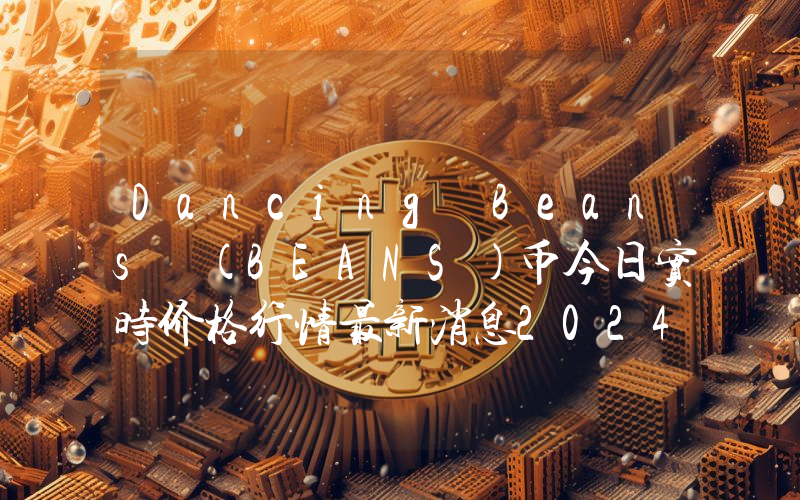 Dancing Beans (BEANS)币今日实时价格行情最新消息2024年04月07日