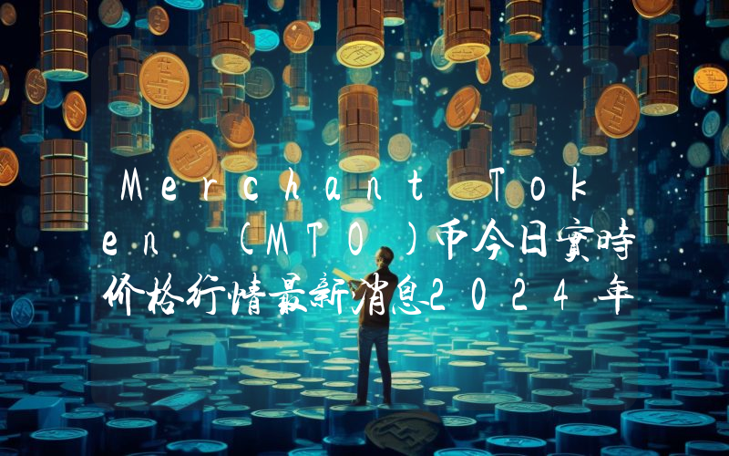 Merchant Token (MTO)币今日实时价格行情最新消息2024年04月07日