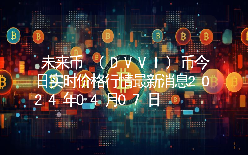 未来币 (DVVI)币今日实时价格行情最新消息2024年04月07日
