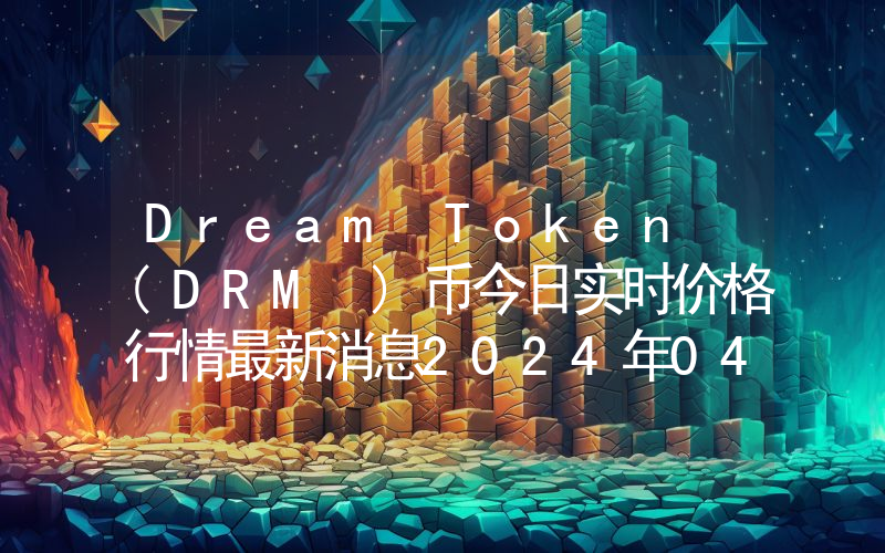 Dream Token (DRM )币今日实时价格行情最新消息2024年04月07日