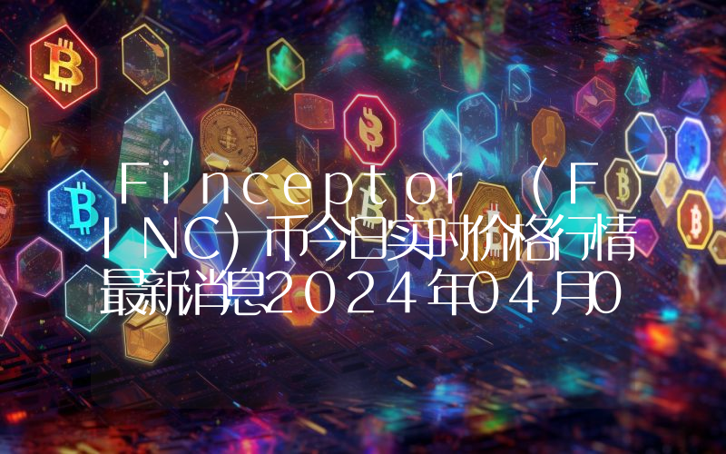 Finceptor (FINC)币今日实时价格行情最新消息2024年04月07日