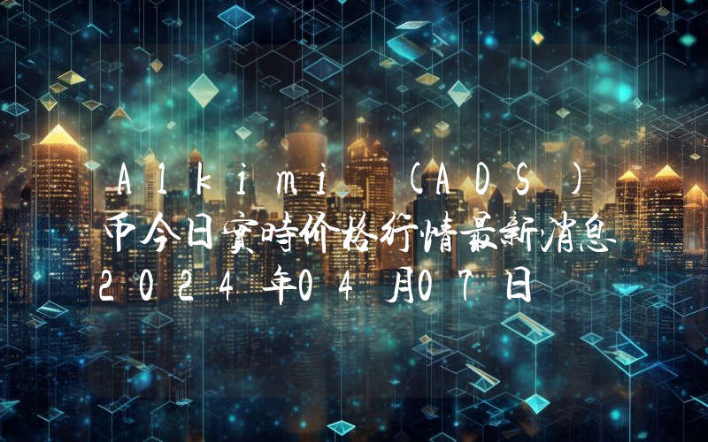 Alkimi (ADS)币今日实时价格行情最新消息2024年04月07日