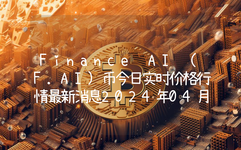 Finance AI (F.AI)币今日实时价格行情最新消息2024年04月07日