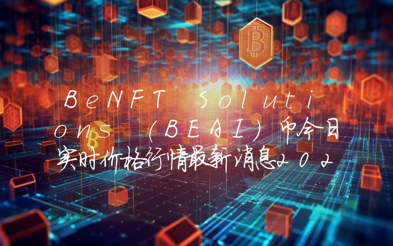 BeNFT Solutions (BEAI)币今日实时价格行情最新消息2024年04月07日