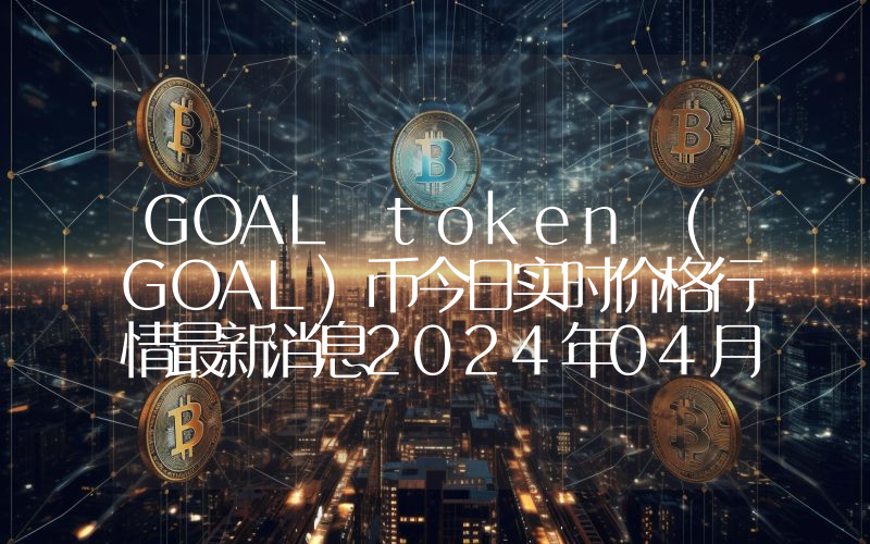 GOAL token (GOAL)币今日实时价格行情最新消息2024年04月07日