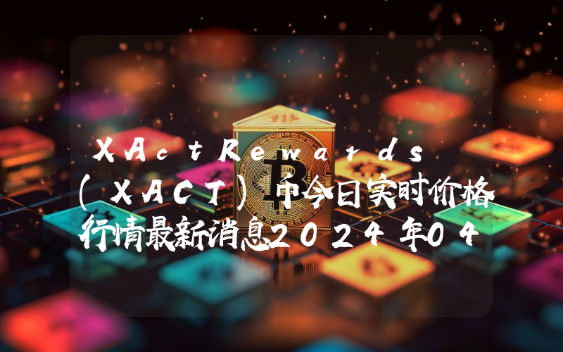 XActRewards (XACT)币今日实时价格行情最新消息2024年04月07日