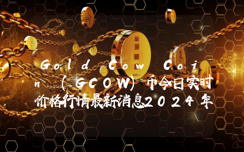 Gold Cow Coin (GCOW)币今日实时价格行情最新消息2024年04月07日