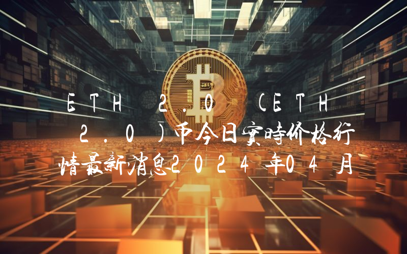 ETH 2.0 (ETH 2.0)币今日实时价格行情最新消息2024年04月07日_1