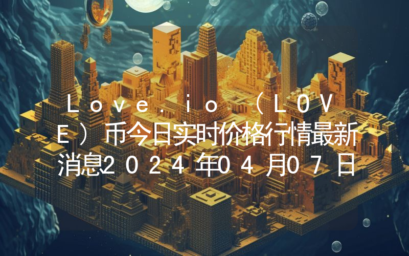 Love.io (LOVE)币今日实时价格行情最新消息2024年04月07日