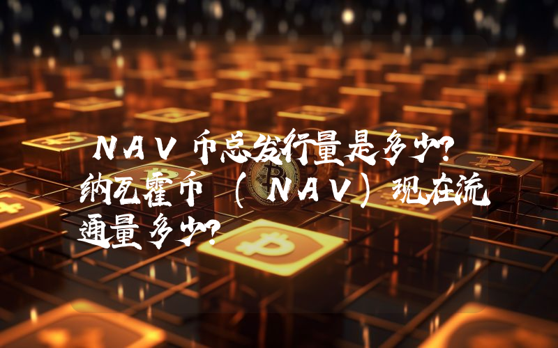 NAV币总发行量是多少？纳瓦霍币 (NAV)现在流通量多少？