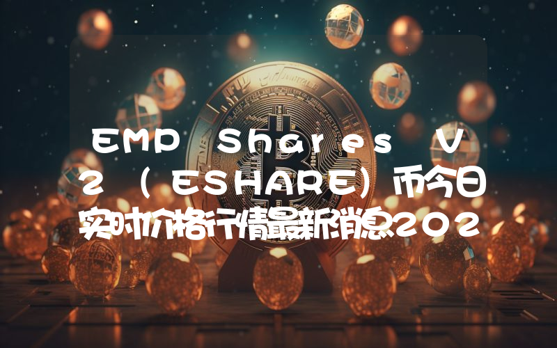 EMP Shares V2 (ESHARE)币今日实时价格行情最新消息2024年04月07日
