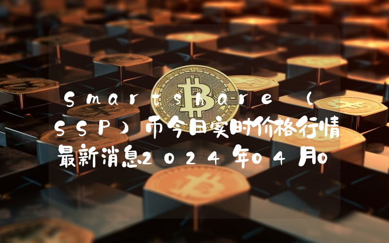 Smartshare (SSP)币今日实时价格行情最新消息2024年04月07日