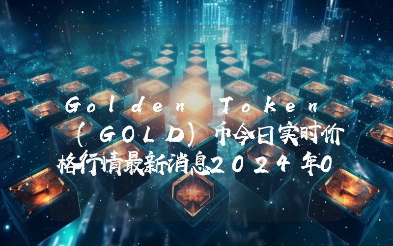 Golden Token (GOLD)币今日实时价格行情最新消息2024年04月07日