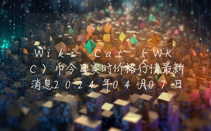 Wiki Cat (WKC)币今日实时价格行情最新消息2024年04月07日