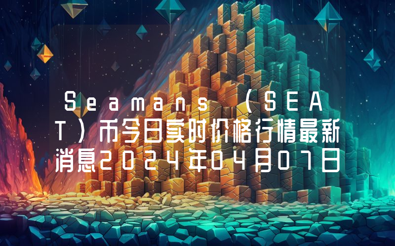 Seamans (SEAT)币今日实时价格行情最新消息2024年04月07日