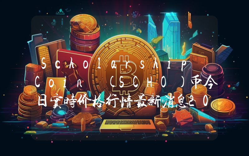 Scholarship Coin (SCHO)币今日实时价格行情最新消息2024年04月07日