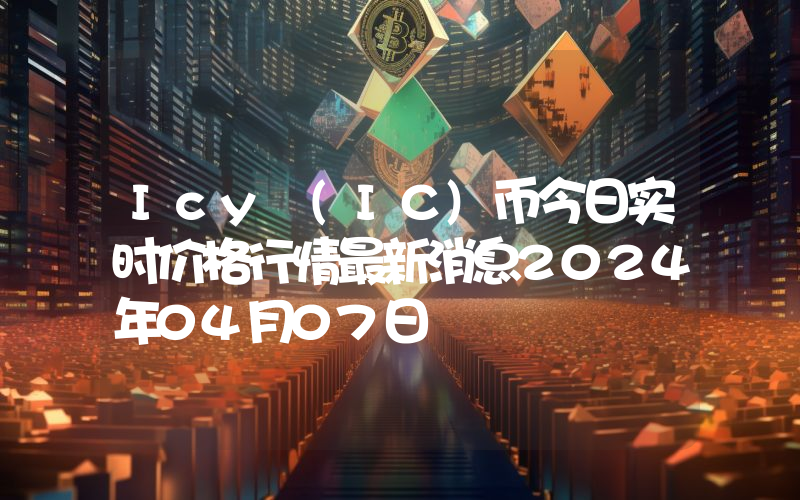 Icy (IC)币今日实时价格行情最新消息2024年04月07日