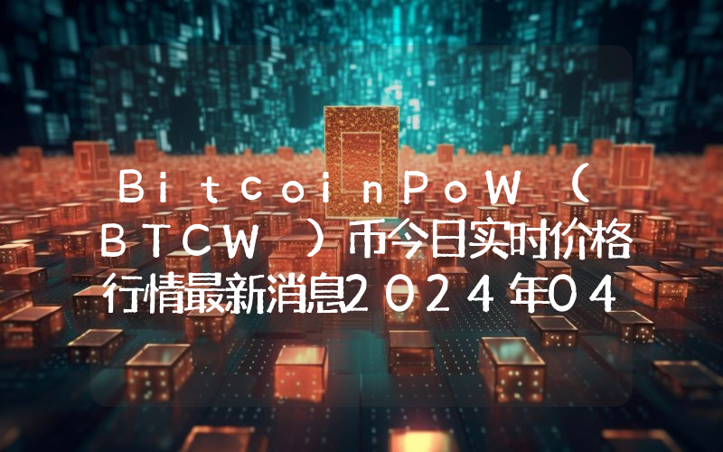 BitcoinPoW (BTCW )币今日实时价格行情最新消息2024年04月07日