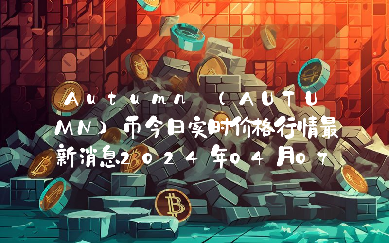 Autumn (AUTUMN)币今日实时价格行情最新消息2024年04月07日