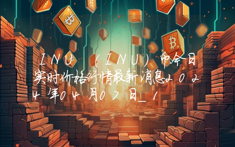 INU (INU)币今日实时价格行情最新消息2024年04月07日_1