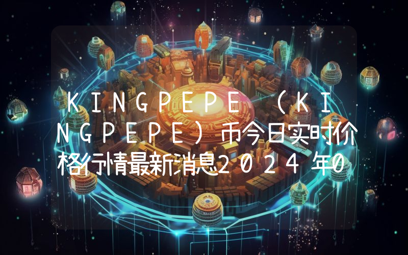 KINGPEPE (KINGPEPE)币今日实时价格行情最新消息2024年04月07日