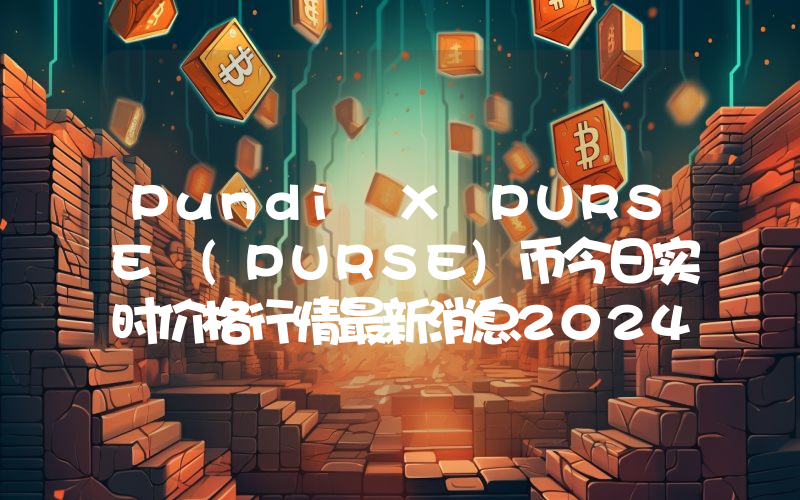 Pundi X PURSE (PURSE)币今日实时价格行情最新消息2024年04月07日
